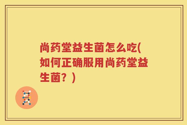 尚药堂益生菌怎么吃(如何正确服用尚药堂益生菌？)