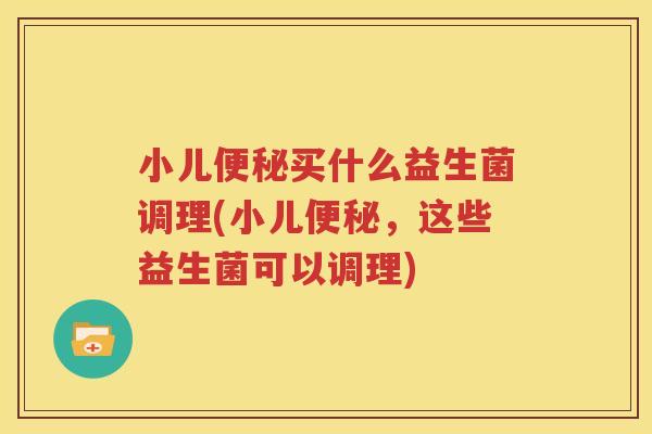 小儿便秘买什么益生菌调理(小儿便秘，这些益生菌可以调理)