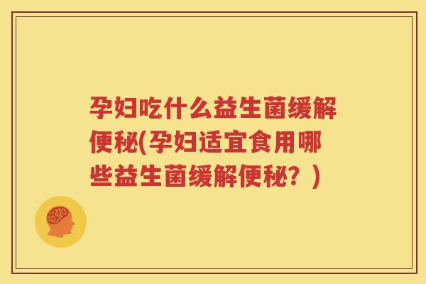 孕妇吃什么益生菌缓解便秘(孕妇适宜食用哪些益生菌缓解便秘？)