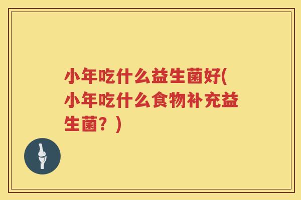 小年吃什么益生菌好(小年吃什么食物补充益生菌？)