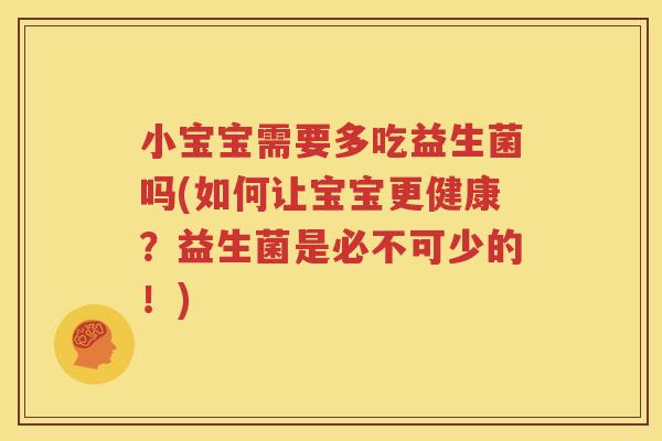 小宝宝需要多吃益生菌吗(如何让宝宝更健康？益生菌是必不可少的！)