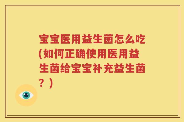 宝宝医用益生菌怎么吃(如何正确使用医用益生菌给宝宝补充益生菌？)