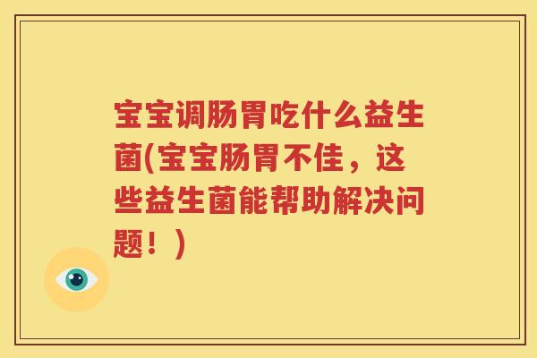 宝宝调肠胃吃什么益生菌(宝宝肠胃不佳，这些益生菌能帮助解决问题！)