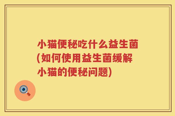 小猫便秘吃什么益生菌(如何使用益生菌缓解小猫的便秘问题)