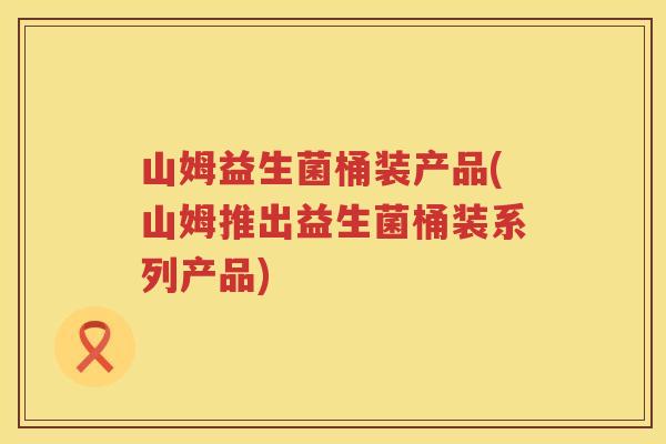 山姆益生菌桶装产品(山姆推出益生菌桶装系列产品)