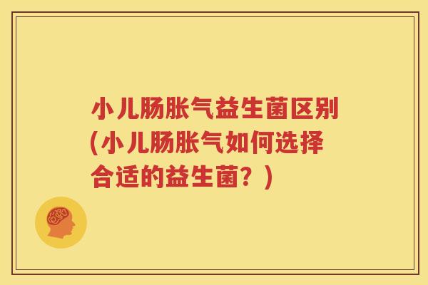 小儿肠胀气益生菌区别(小儿肠胀气如何选择合适的益生菌？)