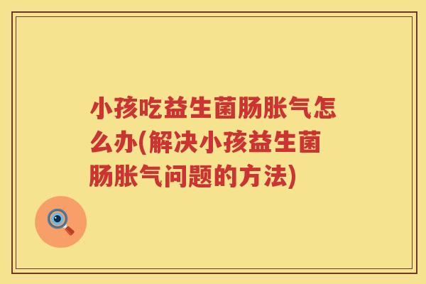 小孩吃益生菌肠胀气怎么办(解决小孩益生菌肠胀气问题的方法)