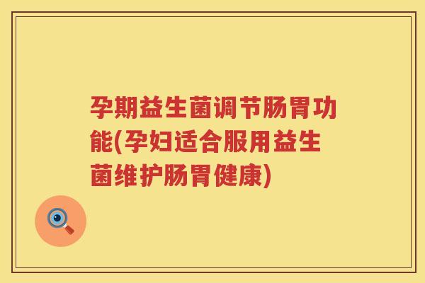 孕期益生菌调节肠胃功能(孕妇适合服用益生菌维护肠胃健康)