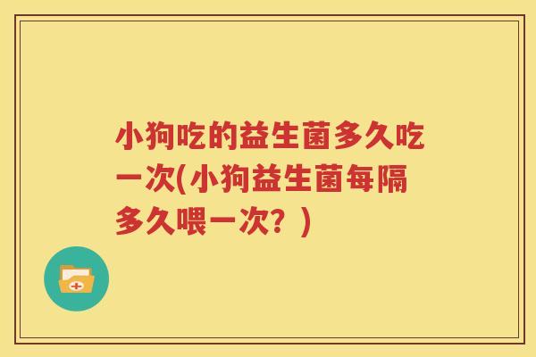 小狗吃的益生菌多久吃一次(小狗益生菌每隔多久喂一次？)
