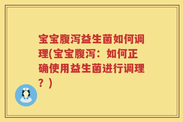 宝宝腹泻益生菌如何调理(宝宝腹泻：如何正确使用益生菌进行调理？)