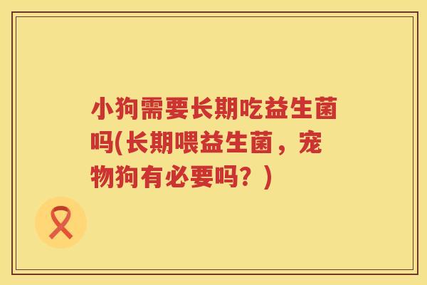 小狗需要长期吃益生菌吗(长期喂益生菌，宠物狗有必要吗？)
