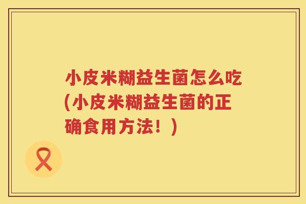 小皮米糊益生菌怎么吃(小皮米糊益生菌的正确食用方法！)