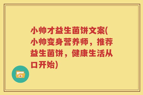 小帅才益生菌饼文案(小帅变身营养师，推荐益生菌饼，健康生活从口开始)