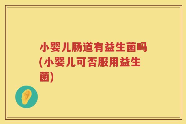小婴儿肠道有益生菌吗(小婴儿可否服用益生菌)