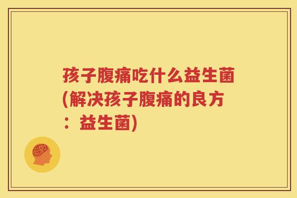 孩子腹痛吃什么益生菌(解决孩子腹痛的良方：益生菌)