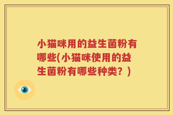 小猫咪用的益生菌粉有哪些(小猫咪使用的益生菌粉有哪些种类？)