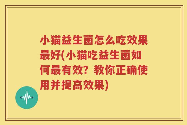 小猫益生菌怎么吃效果最好(小猫吃益生菌如何最有效？教你正确使用并提高效果)