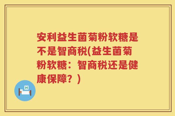 安利益生菌菊粉软糖是不是智商税(益生菌菊粉软糖：智商税还是健康保障？)