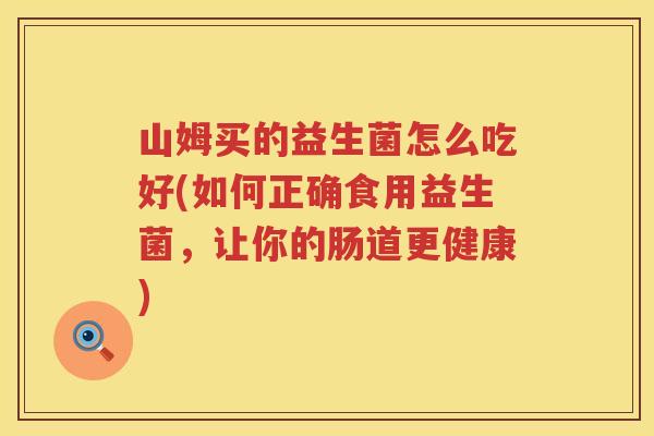 山姆买的益生菌怎么吃好(如何正确食用益生菌，让你的肠道更健康)