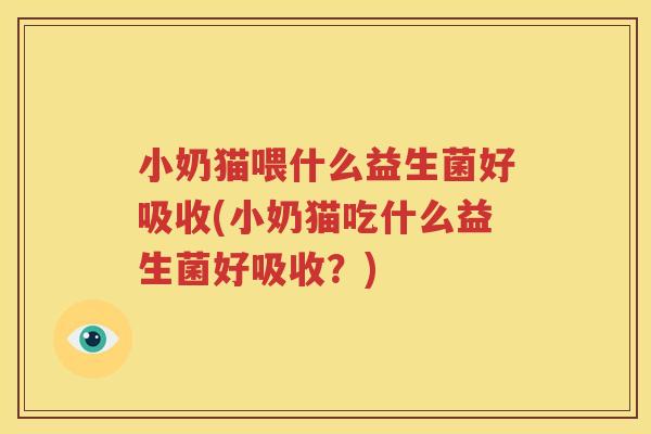 小奶猫喂什么益生菌好吸收(小奶猫吃什么益生菌好吸收？)
