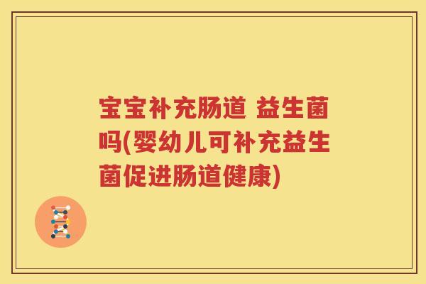 宝宝补充肠道 益生菌吗(婴幼儿可补充益生菌促进肠道健康)