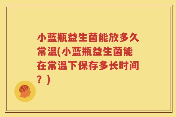 小蓝瓶益生菌能放多久常温(小蓝瓶益生菌能在常温下保存多长时间？)