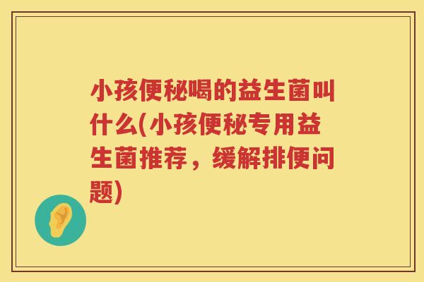 小孩便秘喝的益生菌叫什么(小孩便秘专用益生菌推荐，缓解排便问题)
