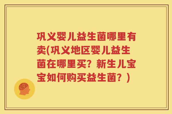 巩义婴儿益生菌哪里有卖(巩义地区婴儿益生菌在哪里买？新生儿宝宝如何购买益生菌？)