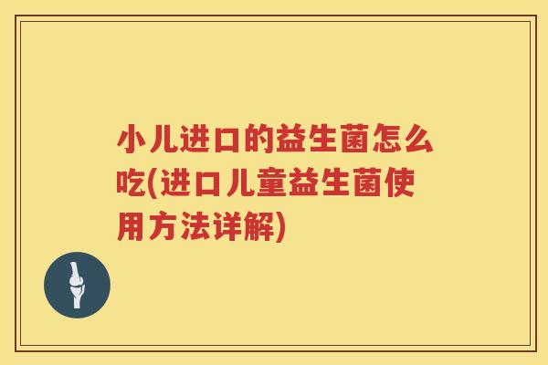 小儿进口的益生菌怎么吃(进口儿童益生菌使用方法详解)