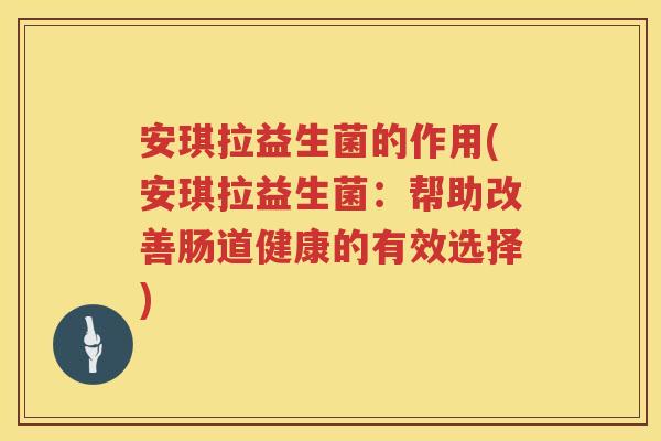 安琪拉益生菌的作用(安琪拉益生菌：帮助改善肠道健康的有效选择)