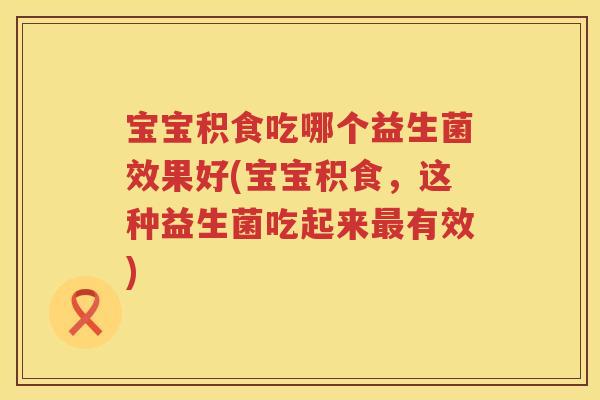 宝宝积食吃哪个益生菌效果好(宝宝积食，这种益生菌吃起来最有效)