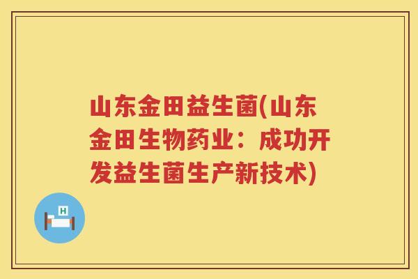 山东金田益生菌(山东金田生物药业：成功开发益生菌生产新技术)