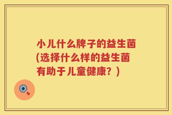 小儿什么牌子的益生菌(选择什么样的益生菌有助于儿童健康？)