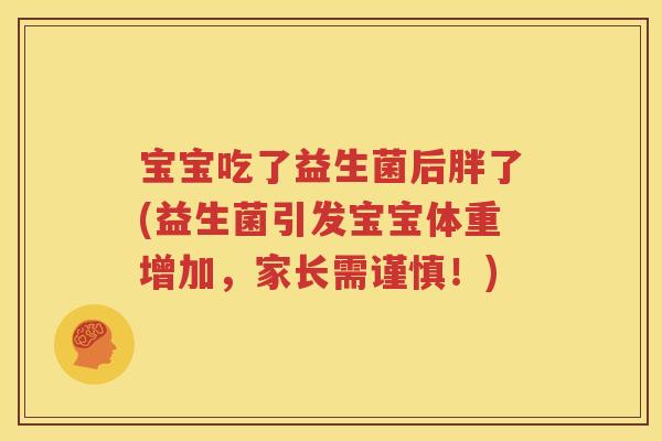 宝宝吃了益生菌后胖了(益生菌引发宝宝体重增加，家长需谨慎！)