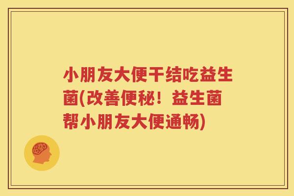 小朋友大便干结吃益生菌(改善便秘！益生菌帮小朋友大便通畅)