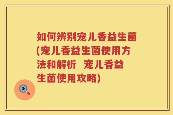 如何辨别宠儿香益生菌(宠儿香益生菌使用方法和解析  宠儿香益生菌使用攻略)