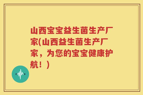 山西宝宝益生菌生产厂家(山西益生菌生产厂家，为您的宝宝健康护航！)