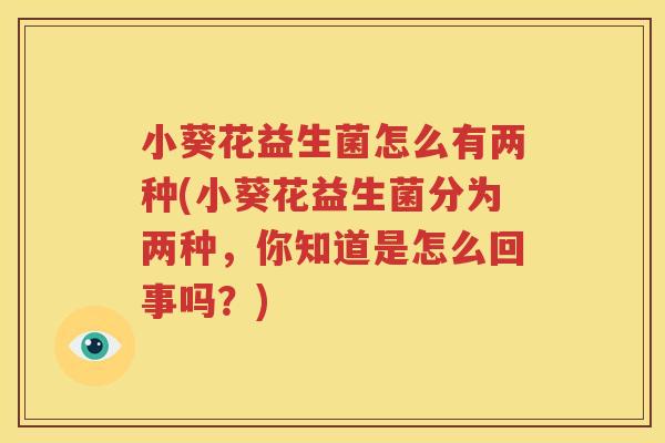 小葵花益生菌怎么有两种(小葵花益生菌分为两种，你知道是怎么回事吗？)