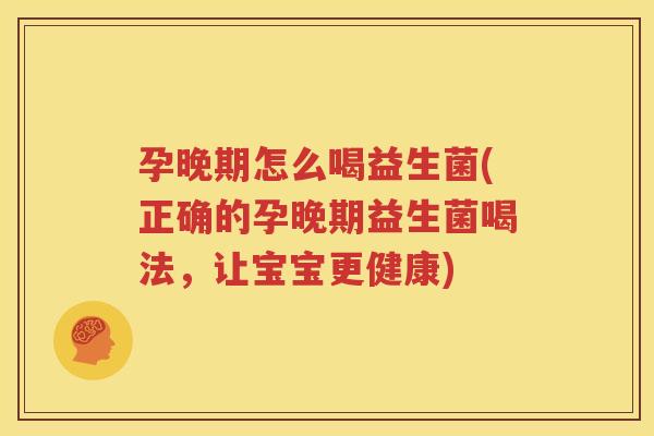 孕晚期怎么喝益生菌(正确的孕晚期益生菌喝法，让宝宝更健康)