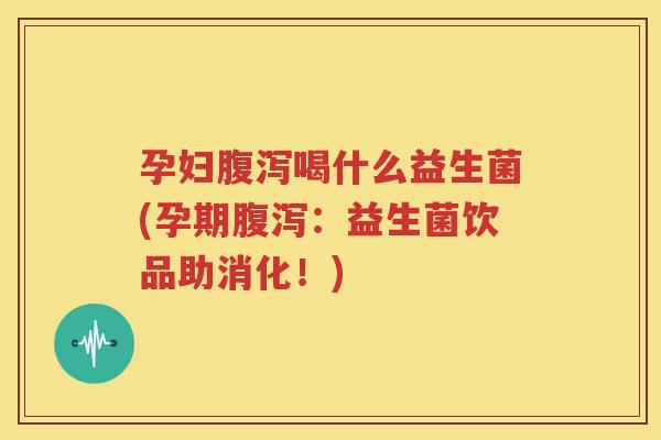 孕妇腹泻喝什么益生菌(孕期腹泻：益生菌饮品助消化！)