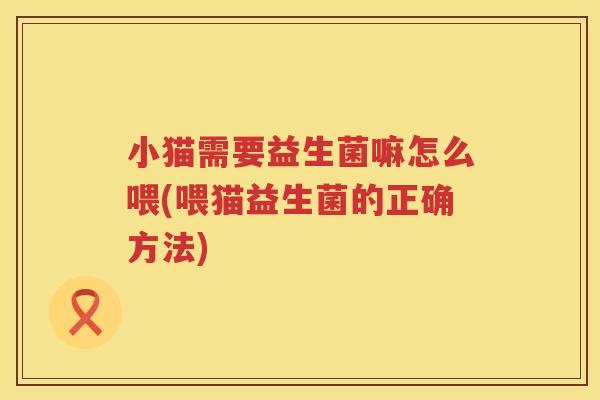 小猫需要益生菌嘛怎么喂(喂猫益生菌的正确方法)