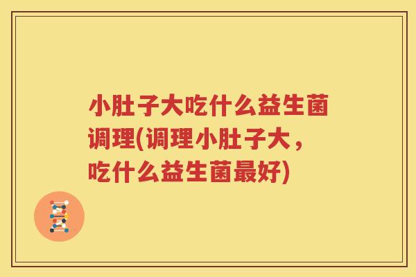 小肚子大吃什么益生菌调理(调理小肚子大，吃什么益生菌最好)