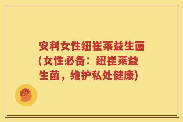 安利女性纽崔莱益生菌(女性必备：纽崔莱益生菌，维护私处健康)