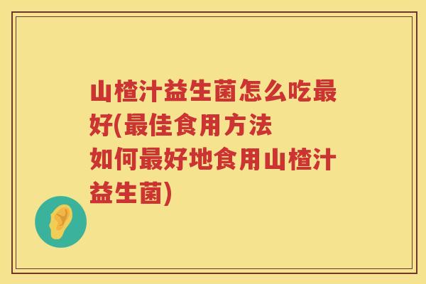 山楂汁益生菌怎么吃最好(最佳食用方法  如何最好地食用山楂汁益生菌)
