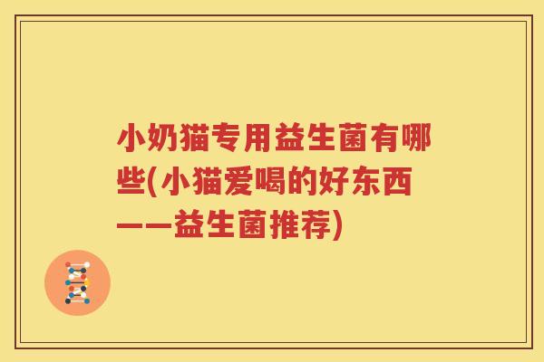 小奶猫专用益生菌有哪些(小猫爱喝的好东西——益生菌推荐)