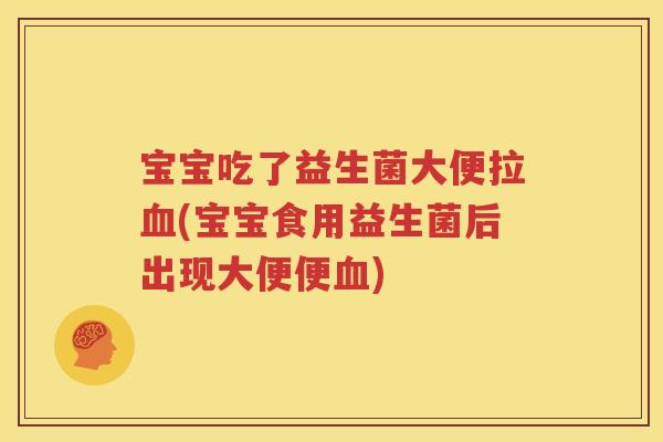 宝宝吃了益生菌大便拉血(宝宝食用益生菌后出现大便便血)