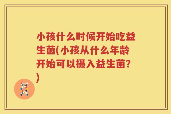 小孩什么时候开始吃益生菌(小孩从什么年龄开始可以摄入益生菌？)