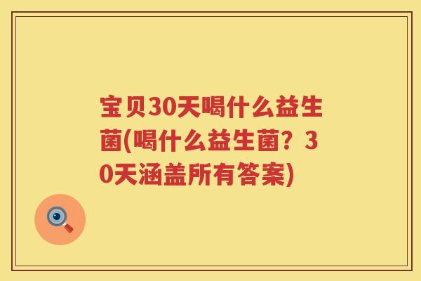 宝贝30天喝什么益生菌(喝什么益生菌？30天涵盖所有答案)