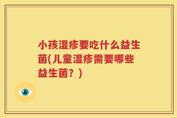 小孩湿疹要吃什么益生菌(儿童湿疹需要哪些益生菌？)