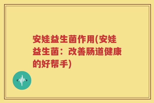 安娃益生菌作用(安娃益生菌：改善肠道健康的好帮手)